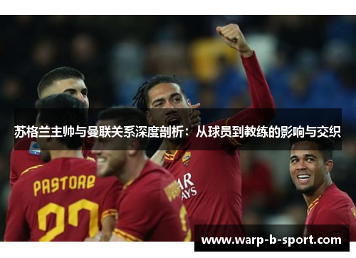 苏格兰主帅与曼联关系深度剖析：从球员到教练的影响与交织