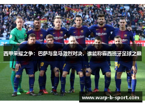 西甲荣耀之争:巴萨与皇马激烈对决,谁能称霸西班牙足球之巅 西甲荣耀之争:巴萨与皇马激烈对决,谁能称霸西班牙足球之巅