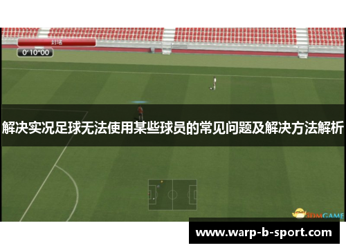 解决实况足球无法使用某些球员的常见问题及解决方法解析 解决实况足球无法使用某些球员的常见问题及解决方法解析