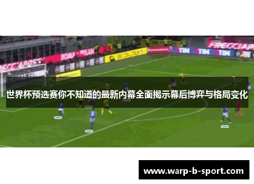 世界杯预选赛你不知道的最新内幕全面揭示幕后博弈与格局变化 世界杯预选赛你不知道的最新内幕全面揭示幕后博弈与格局变化