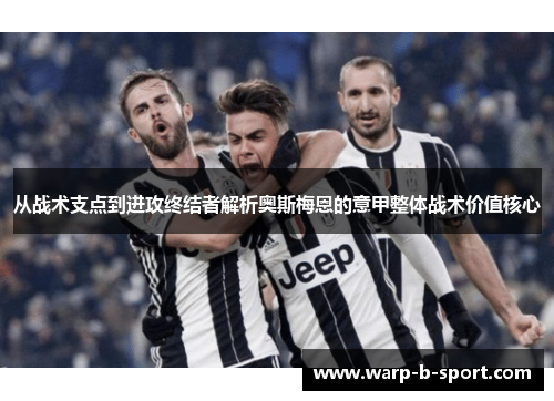 从战术支点到进攻终结者解析奥斯梅恩的意甲整体战术价值核心