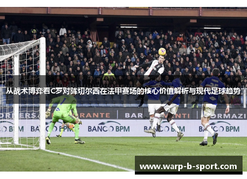 从战术博弈看C罗对阵切尔西在法甲赛场的核心价值解析与现代足球趋势