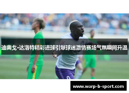 迪奥戈·达洛特精彩进球引爆球迷激情赛场气氛瞬间升温