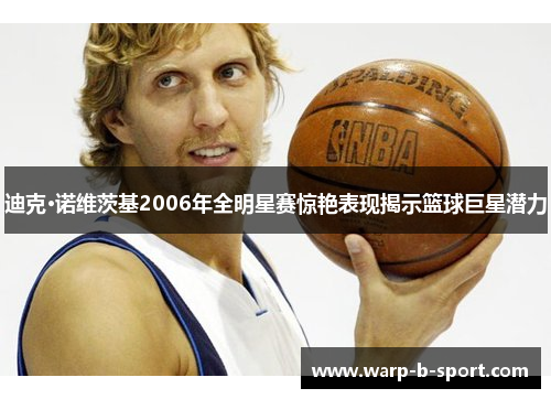 迪克·诺维茨基2006年全明星赛惊艳表现揭示篮球巨星潜力 迪克·诺维茨基2006年全明星赛惊艳表现揭示篮球巨星潜力