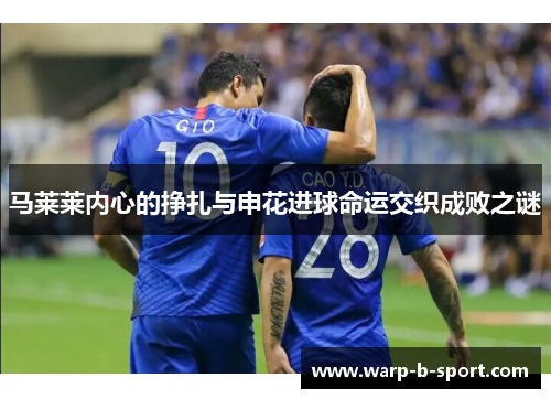 马莱莱内心的挣扎与申花进球命运交织成败之谜