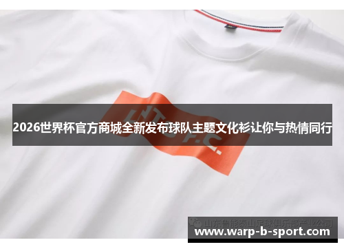 2026世界杯官方商城全新发布球队主题文化衫让你与热情同行 2026世界杯官方商城全新发布球队主题文化衫让你与热情同行