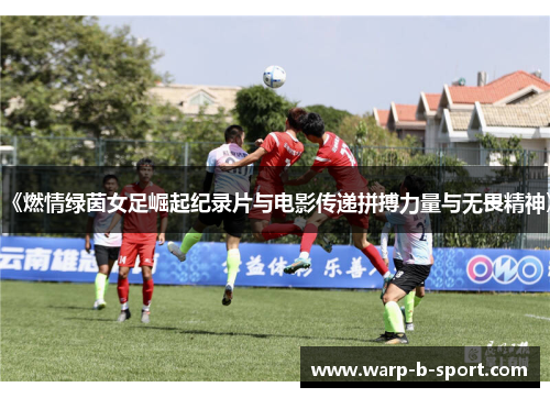 《燃情绿茵女足崛起纪录片与电影传递拼搏力量与无畏精神》