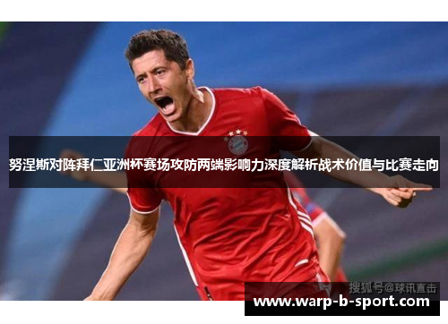 努涅斯对阵拜仁亚洲杯赛场攻防两端影响力深度解析战术价值与比赛走向
