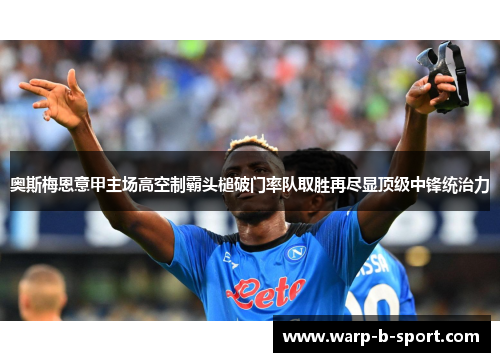 奥斯梅恩意甲主场高空制霸头槌破门率队取胜再尽显顶级中锋统治力 奥斯梅恩意甲主场高空制霸头槌破门率队取胜再尽显顶级中锋统治力
