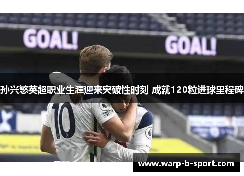 孙兴慜英超职业生涯迎来突破性时刻 成就120粒进球里程碑