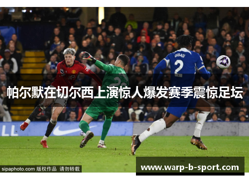 帕尔默在切尔西上演惊人爆发赛季震惊足坛
