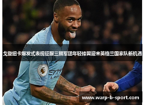 戈登纽卡爆发式表现征服三狮军团年轻锋翼迎来英格兰国家队新机遇 戈登纽卡爆发式表现征服三狮军团年轻锋翼迎来英格兰国家队新机遇