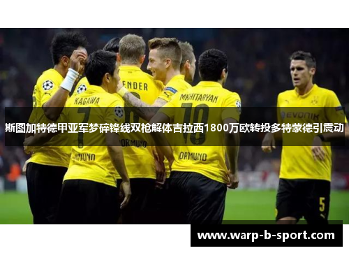 斯图加特德甲亚军梦碎锋线双枪解体吉拉西1800万欧转投多特蒙德引震动