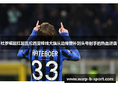 杜罗崛起扛起瓦伦西亚锋线大旗从边缘替补到头号射手的热血逆袭 杜罗崛起扛起瓦伦西亚锋线大旗从边缘替补到头号射手的热血逆袭