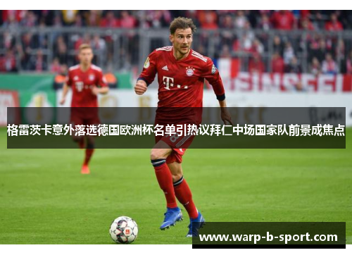 格雷茨卡意外落选德国欧洲杯名单引热议拜仁中场国家队前景成焦点 格雷茨卡意外落选德国欧洲杯名单引热议拜仁中场国家队前景成焦点
