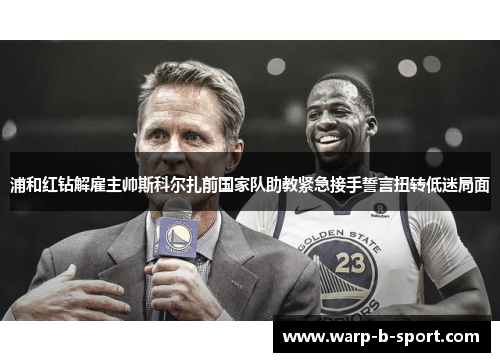 浦和红钻解雇主帅斯科尔扎前国家队助教紧急接手誓言扭转低迷局面