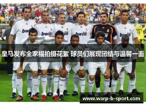 皇马发布全家福拍摄花絮 球员们展现团结与温馨一面