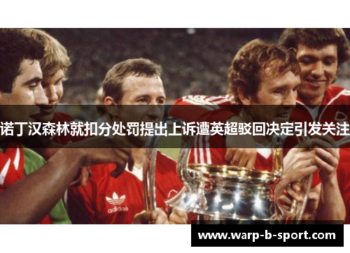 诺丁汉森林就扣分处罚提出上诉遭英超驳回决定引发关注 诺丁汉森林就扣分处罚提出上诉遭英超驳回决定引发关注