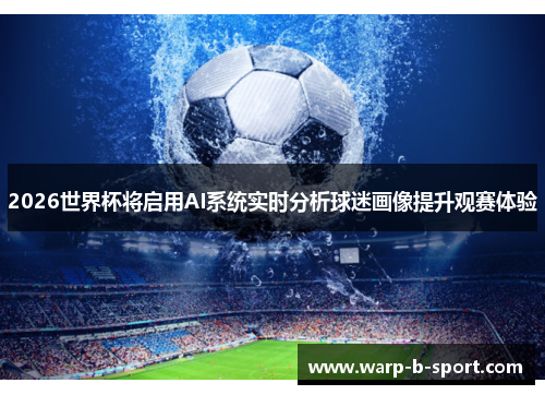 2026世界杯将启用AI系统实时分析球迷画像提升观赛体验 2026世界杯将启用AI系统实时分析球迷画像提升观赛体验