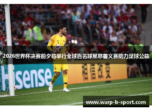 2026世界杯决赛前夕将举行全球百名球星慈善义赛助力足球公益 2026世界杯决赛前夕将举行全球百名球星慈善义赛助力足球公益