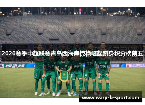 2026赛季中超联赛青岛西海岸惊艳崛起跻身积分榜前五