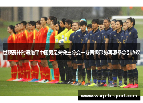 世预赛补时遭绝平中国男足关键三分变一分晋级形势再添悬念引热议 世预赛补时遭绝平中国男足关键三分变一分晋级形势再添悬念引热议