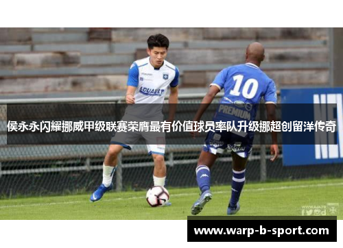 侯永永闪耀挪威甲级联赛荣膺最有价值球员率队升级挪超创留洋传奇 侯永永闪耀挪威甲级联赛荣膺最有价值球员率队升级挪超创留洋传奇