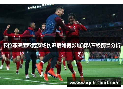 卡拉菲奥里欧冠赛场伤退后如何影响球队晋级前景分析