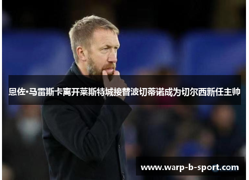 恩佐·马雷斯卡离开莱斯特城接替波切蒂诺成为切尔西新任主帅