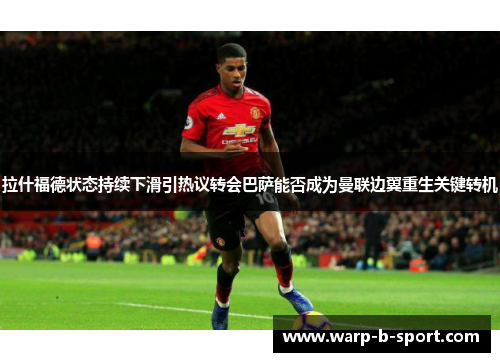 拉什福德状态持续下滑引热议转会巴萨能否成为曼联边翼重生关键转机