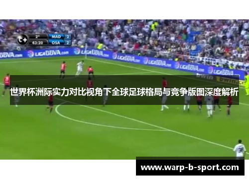 世界杯洲际实力对比视角下全球足球格局与竞争版图深度解析