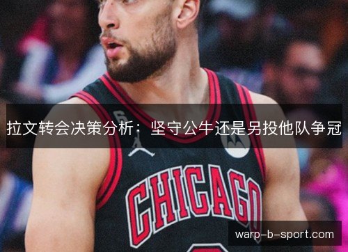 拉文转会决策分析：坚守公牛还是另投他队争冠