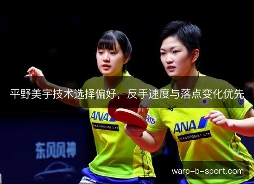 平野美宇技术选择偏好,反手速度与落点变化优先 平野美宇技术选择偏好,反手速度与落点变化优先